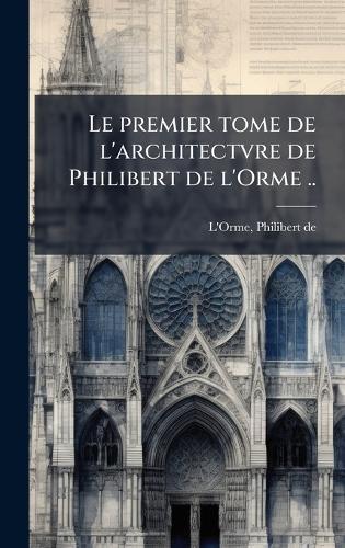Le premier tome de l'architectvre de Philibert de l'Orme ..