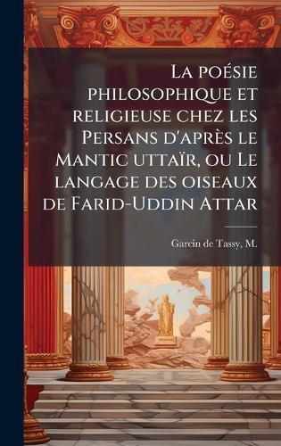 La poeÌ sie philosophique et religieuse chez les Persans d'apreÌs le Mantic uttaiÌr, ou Le langage des oiseaux de Farid-Uddin Attar