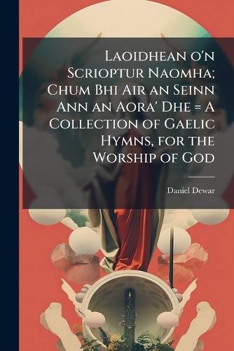 Laoidhean o'n Scrioptur Naomha; Chum Bhi Air an Seinn Ann an Aora' Dhe = A Collection of Gaelic Hymns, for the Worship of God