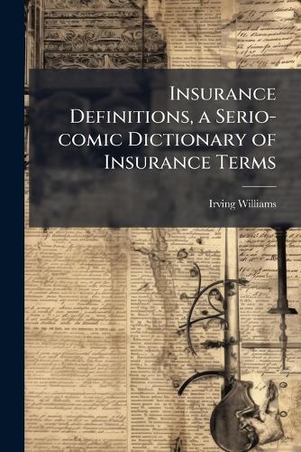 Insurance Definitions, a Serio-comic Dictionary of Insurance Terms