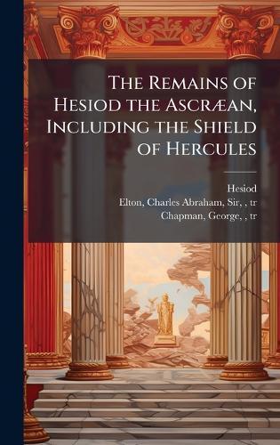 The Remains of Hesiod the AscrÃ]an, Including the Shield of Hercules