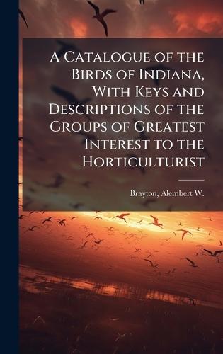 A Catalogue of the Birds of Indiana, With Keys and Descriptions of the Groups of Greatest Interest to the Horticulturist