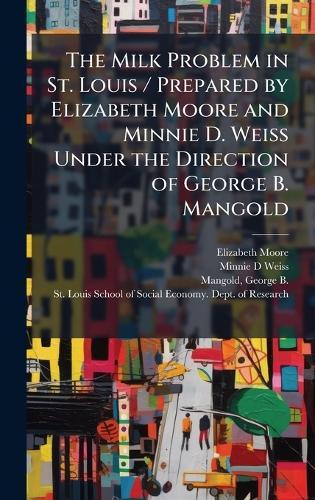 The Milk Problem in St. Louis / Prepared by Elizabeth Moore and Minnie D. Weiss Under the Direction of George B. Mangold
