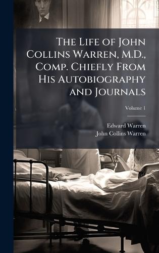 The Life of John Collins Warren, M.D., Comp. Chiefly From His Autobiography and Journals