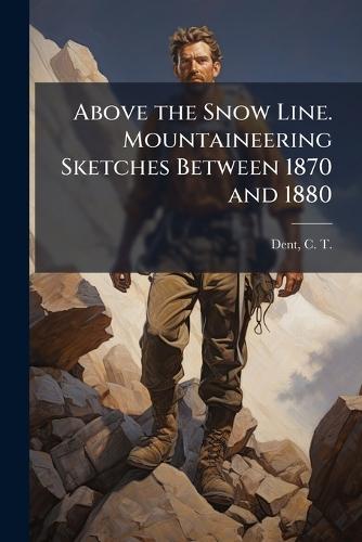 Above the Snow Line. Mountaineering Sketches Between 1870 and 1880