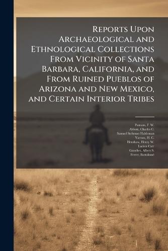 Reports Upon Archaeological and Ethnological Collections From Vicinity of Santa Barbara, California, and From Ruined Pueblos of Arizona and New Mexico, and Certain Interior Tribes