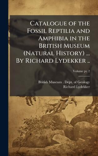 Catalogue of the Fossil Reptilia and Amphibia in the British Museum (Natural History) ... By Richard Lydekker ..