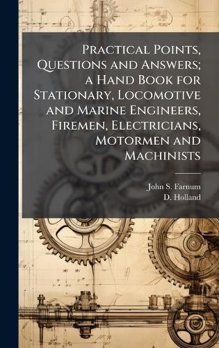Practical Points, Questions and Answers; a Hand Book for Stationary, Locomotive and Marine Engineers, Firemen, Electricians, Motormen and Machinists