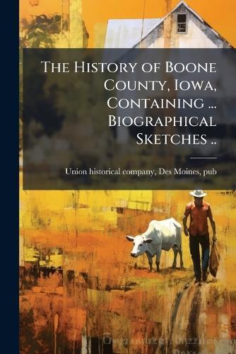 The History of Boone County, Iowa, Containing ... Biographical Sketches ..
