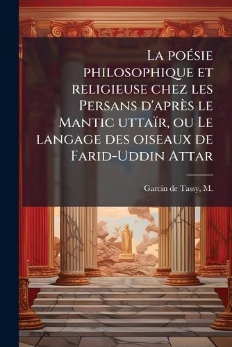 La poeÌ sie philosophique et religieuse chez les Persans d'apreÌs le Mantic uttaiÌr, ou Le langage des oiseaux de Farid-Uddin Attar