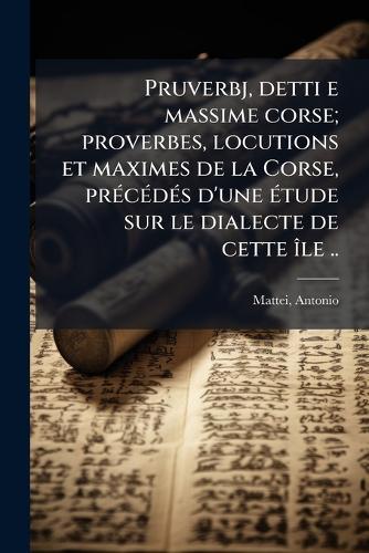 Pruverbj, detti e massime corse; proverbes, locutions et maximes de la Corse, prÃ(c)cÃ(c)dÃ(c)s d'une Ã(c)tude sur le dialecte de cette Ã(R)le ..