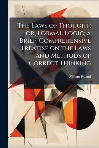 The Laws of Thought; or, Formal Logic; a Brief, Comprehensive Treatise on the Laws and Methods of Correct Thinking