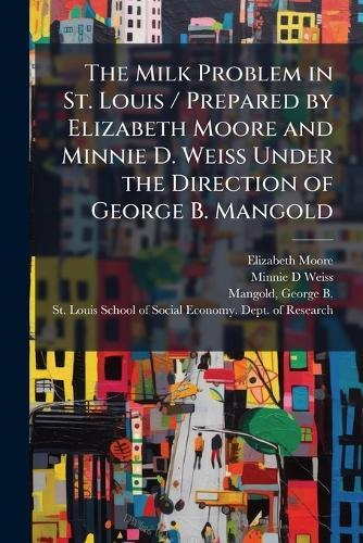 The Milk Problem in St. Louis / Prepared by Elizabeth Moore and Minnie D. Weiss Under the Direction of George B. Mangold
