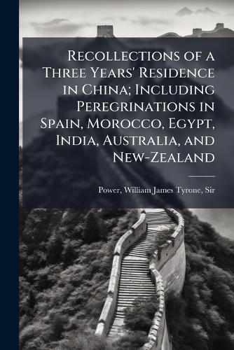 Recollections of a Three Years' Residence in China; Including Peregrinations in Spain, Morocco, Egypt, India, Australia, and New-Zealand