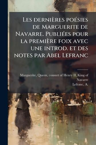 Les dernières poÃ(c)sies de Marguerite de Navarre. PubliÃ(c)es pour la première foix avec une introd. et des notes par Abel Lefranc