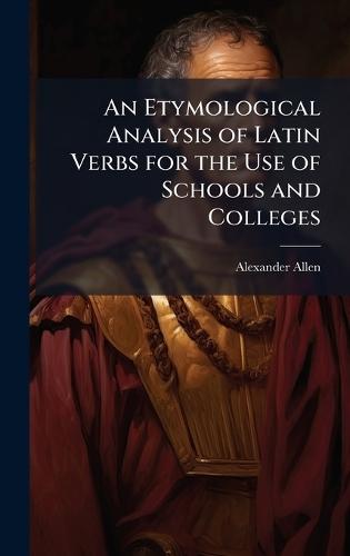 An Etymological Analysis of Latin Verbs for the Use of Schools and Colleges