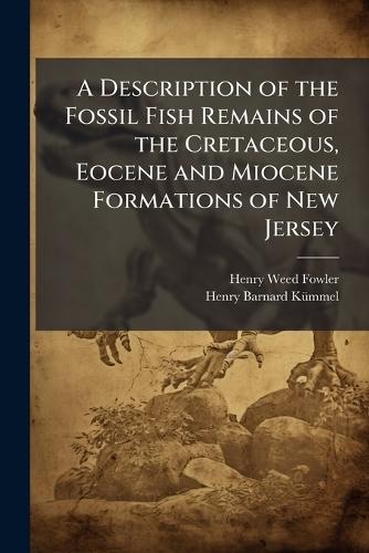 A Description of the Fossil Fish Remains of the Cretaceous, Eocene and Miocene Formations of New Jersey