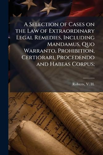 A Selection of Cases on the Law of Extraordinary Legal Remedies, Including Mandamus, Quo Warranto, Prohibition, Certiorari, Procedendo and Habeas Corpus;