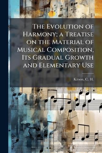The Evolution of Harmony; a Treatise on the Material of Musical Composition, Its Gradual Growth and Elementary Use