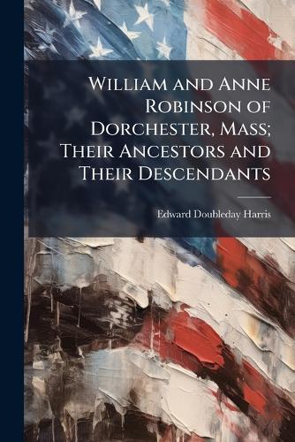 William and Anne Robinson of Dorchester, Mass; Their Ancestors and Their Descendants
