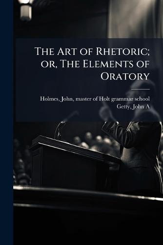 The Art of Rhetoric; or, The Elements of Oratory