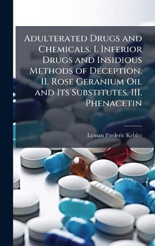 Adulterated Drugs and Chemicals. I. Inferior Drugs and Insidious Methods of Deception. II. Rose Geranium Oil and Its Substitutes. III. Phenacetin