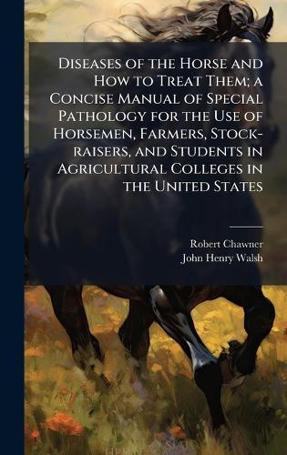 Diseases of the Horse and How to Treat Them; a Concise Manual of Special Pathology for the Use of Horsemen, Farmers, Stock-raisers, and Students in Agricultural Colleges in the United States