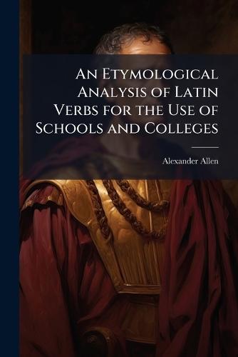 An Etymological Analysis of Latin Verbs for the Use of Schools and Colleges