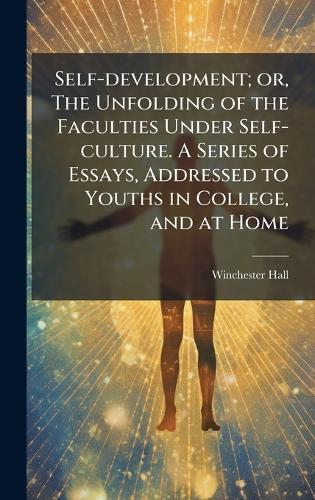 Self-development; or, The Unfolding of the Faculties Under Self-culture. A Series of Essays, Addressed to Youths in College, and at Home