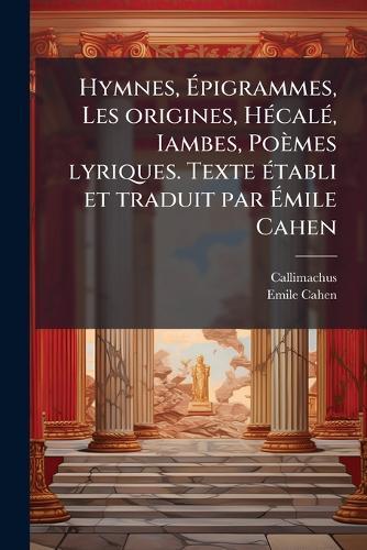 Hymnes, Ãpigrammes, Les origines, HÃ(c)calÃ(c), Iambes, Poèmes lyriques. Texte Ã(c)tabli et traduit par Ãmile Cahen