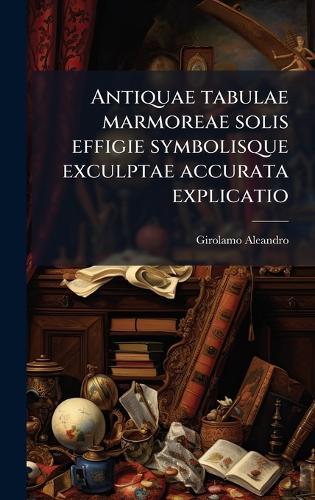 Antiquae tabulae marmoreae solis effigie symbolisque exculptae accurata explicatio