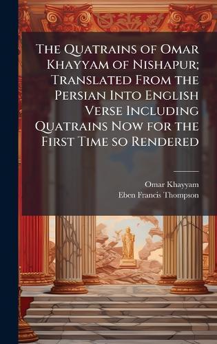 The Quatrains of Omar Khayyam of Nishapur; Translated From the Persian Into English Verse Including Quatrains Now for the First Time so Rendered