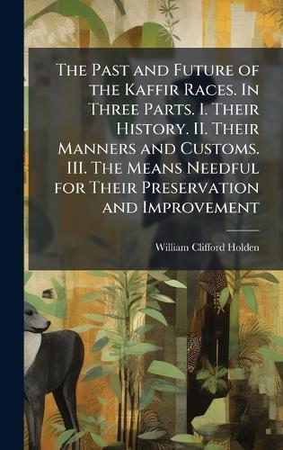 The Past and Future of the Kaffir Races. In Three Parts. I. Their History. II. Their Manners and Customs. III. The Means Needful for Their Preservation and Improvement