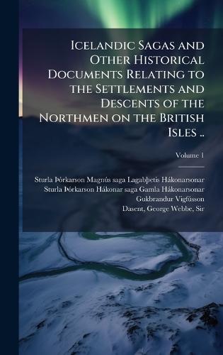 Icelandic Sagas and Other Historical Documents Relating to the Settlements and Descents of the Northmen on the British Isles ..
