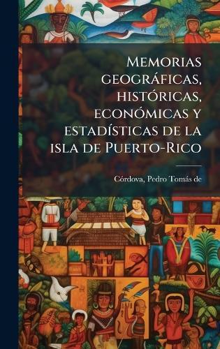 Memorias geogràficas, histÃ3ricas, econÃ3micas y estadÃ-sticas de la isla de Puerto-Rico