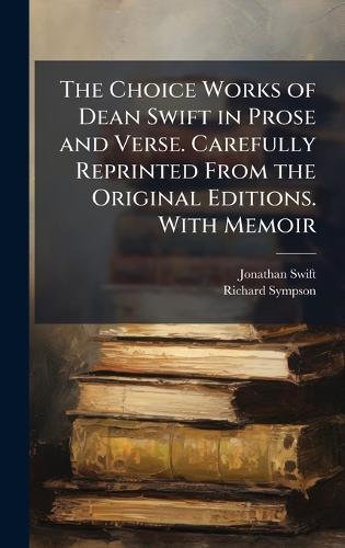 The Choice Works of Dean Swift in Prose and Verse. Carefully Reprinted From the Original Editions. With Memoir
