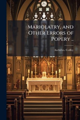 Mariolatry, and Other Errors of Popery ..