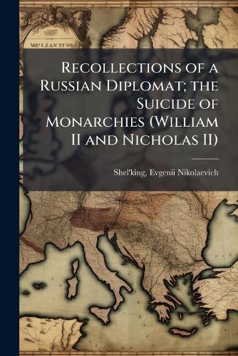 Recollections of a Russian Diplomat; the Suicide of Monarchies (William II and Nicholas II)
