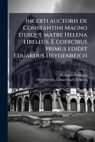 Incerti auctoris de Constantini Magno eiusque matre Helena libellus. E codicibus primus edidit Eduardus Heydenreich