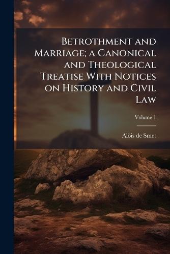 Betrothment and Marriage; a Canonical and Theological Treatise With Notices on History and Civil Law
