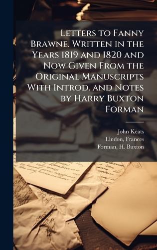 Letters to Fanny Brawne. Written in the Years 1819 and 1820 and Now Given From the Original Manuscripts With Introd. and Notes by Harry Buxton Forman
