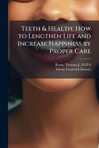 Teeth & Health; How to Lengthen Life and Increase Happiness by Proper Care