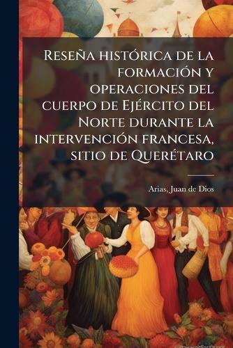 ResenÌa histoÌ rica de la formacioÌ n y operaciones del cuerpo de EjeÌ rcito del Norte durante la intervencioÌ n francesa, sitio de QuereÌ taro