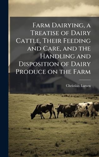 Farm Dairying, a Treatise of Dairy Cattle, Their Feeding and Care, and the Handling and Disposition of Dairy Produce on the Farm