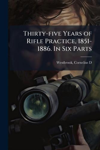 Thirty-five Years of Rifle Practice, 1851-1886. In Six Parts
