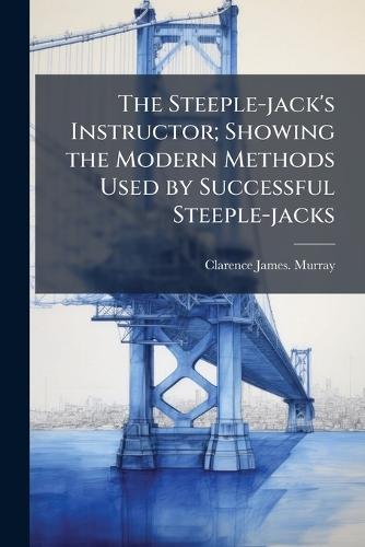 The Steeple-jack's Instructor; Showing the Modern Methods Used by Successful Steeple-jacks