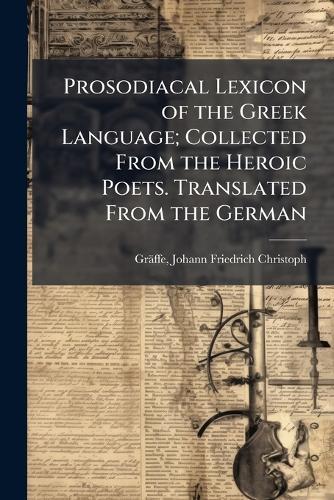 Prosodiacal Lexicon of the Greek Language; Collected From the Heroic Poets. Translated From the German