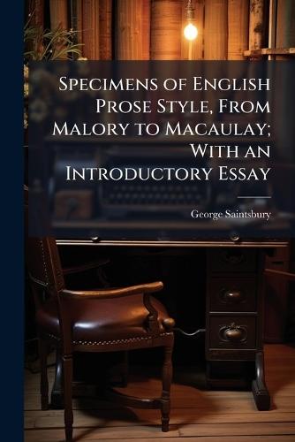 Specimens of English Prose Style, From Malory to Macaulay; With an Introductory Essay
