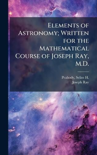 Elements of Astronomy; Written for the Mathematical Course of Joseph Ray, M.D.