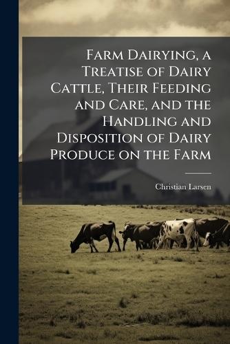 Farm Dairying, a Treatise of Dairy Cattle, Their Feeding and Care, and the Handling and Disposition of Dairy Produce on the Farm